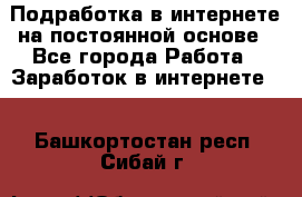Подработка в интернете на постоянной основе - Все города Работа » Заработок в интернете   . Башкортостан респ.,Сибай г.